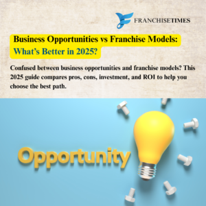 Business Opportunities vs Franchise Models: What’s Better in 2025?